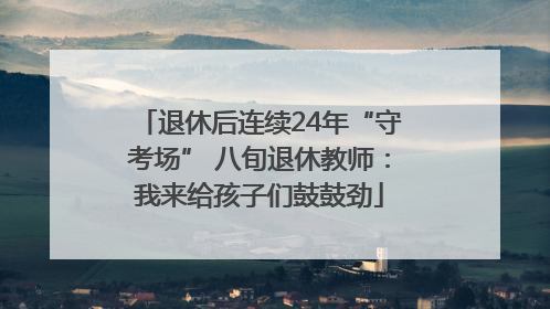 退休后连续24年“守考场” 八旬退休教师：我来给孩子们鼓鼓劲