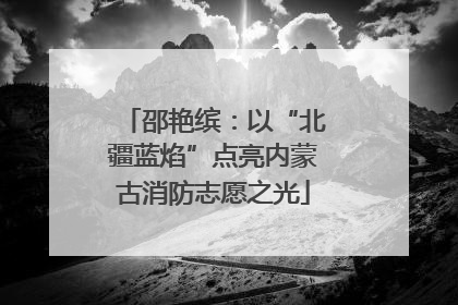 邵艳缤：以“北疆蓝焰”点亮内蒙古消防志愿之光