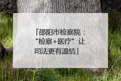 邵阳市检察院：“检察+医疗”让司法更有温情