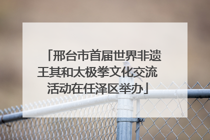 邢台市首届世界非遗王其和太极拳文化交流活动在任泽区举办