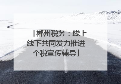 郴州税务：线上线下共同发力推进个税宣传辅导