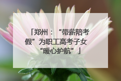 郑州：“带薪陪考假”为职工高考子女“暖心护航”
