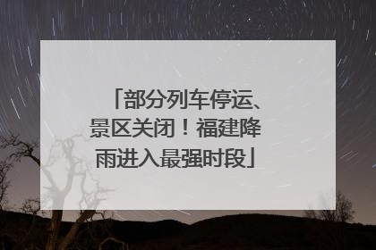 部分列车停运、景区关闭！福建降雨进入最强时段