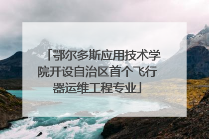 鄂尔多斯应用技术学院开设自治区首个飞行器运维工程专业