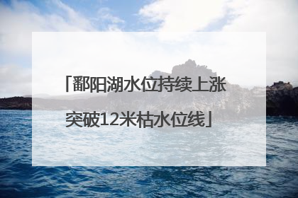 鄱阳湖水位持续上涨 突破12米枯水位线