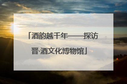 酒韵越千年——探访晋·酒文化博物馆