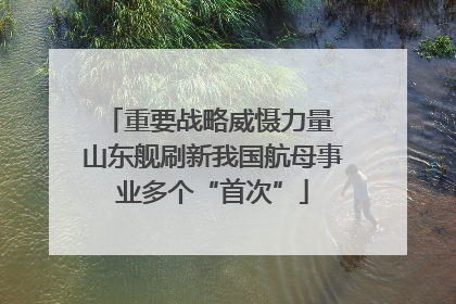 重要战略威慑力量 山东舰刷新我国航母事业多个“首次”