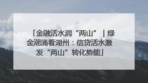 金融活水润“两山”｜绿金潮涌看湖州：信贷活水激发“两山”转化势能