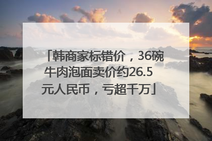 韩商家标错价，36碗牛肉泡面卖价约26.5元人民币，亏超千万
