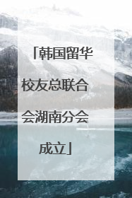 韩国留华校友总联合会湖南分会成立
