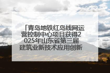 青岛地铁红岛线网运营控制中心项目获得2025年山东省第三届建筑业新技术应用创新竞赛一等奖