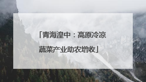 青海湟中：高原冷凉蔬菜产业助农增收