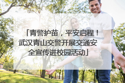 青警护苗，平安启程！武汉青山交警开展交通安全宣传进校园活动