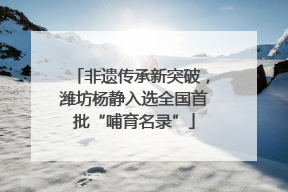 非遗传承新突破，潍坊杨静入选全国首批“哺育名录”