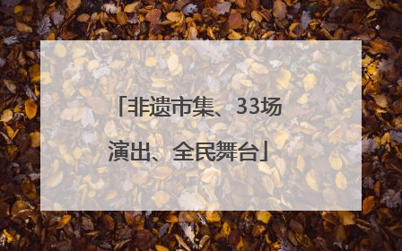 非遗市集、33场演出、全民舞台