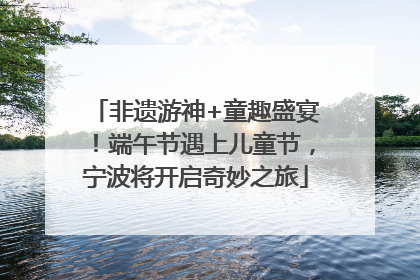 非遗游神+童趣盛宴！端午节遇上儿童节，宁波将开启奇妙之旅