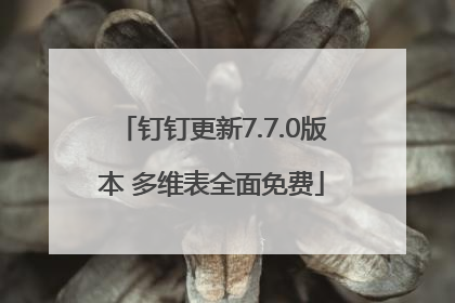 钉钉更新7.7.0版本 多维表全面免费