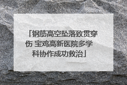 钢筋高空坠落致贯穿伤 宝鸡高新医院多学科协作成功救治