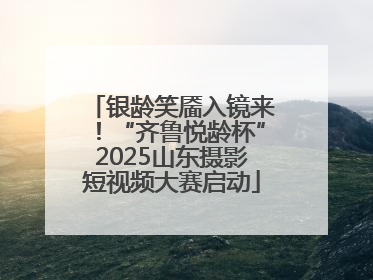 银龄笑靥入镜来！“齐鲁悦龄杯”2025山东摄影短视频大赛启动