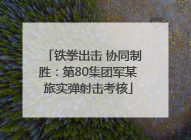 铁拳出击 协同制胜：第80集团军某旅实弹射击考核