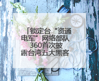 锁定台“资通电军”网络部队 360首次披露台湾五大黑客组织