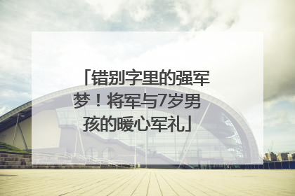 错别字里的强军梦！将军与7岁男孩的暖心军礼
