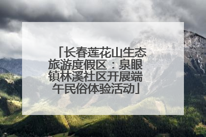 长春莲花山生态旅游度假区：泉眼镇林溪社区开展端午民俗体验活动