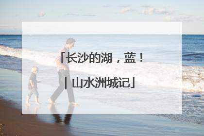 长沙的湖，蓝！｜山水洲城记