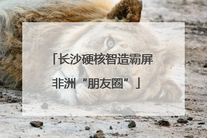 长沙硬核智造霸屏非洲“朋友圈”