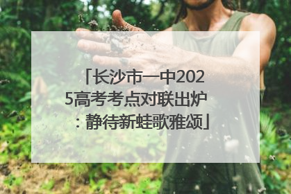长沙市一中2025高考考点对联出炉：静待新蛙歌雅颂
