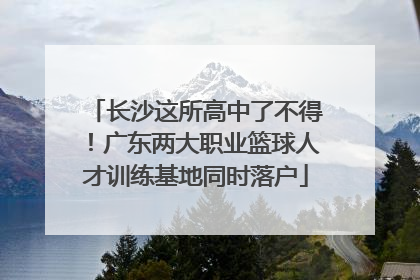 长沙这所高中了不得！广东两大职业篮球人才训练基地同时落户