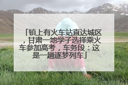 镇上有火车站直达城区，甘肃一地学子选择乘火车参加高考，车务段：这是一趟逐梦列车