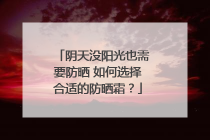 阴天没阳光也需要防晒 如何选择合适的防晒霜？