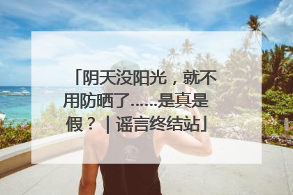阴天没阳光，就不用防晒了……是真是假？｜谣言终结站