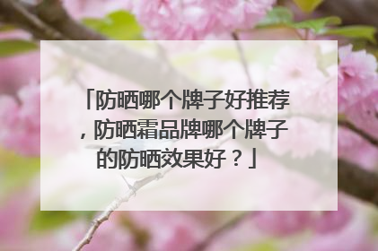 防晒哪个牌子好推荐，防晒霜品牌哪个牌子的防晒效果好？