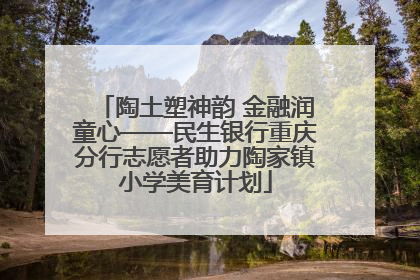 陶土塑神韵 金融润童心——民生银行重庆分行志愿者助力陶家镇小学美育计划