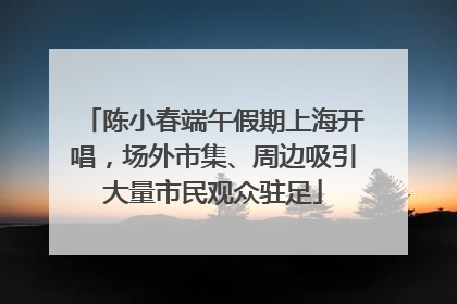 陈小春端午假期上海开唱，场外市集、周边吸引大量市民观众驻足