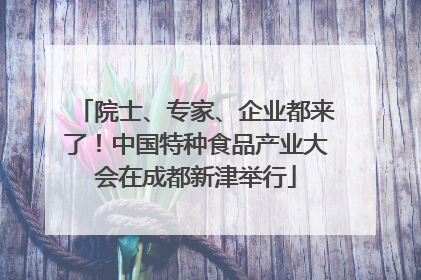 院士、专家、企业都来了！中国特种食品产业大会在成都新津举行