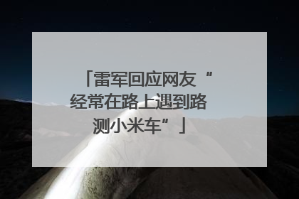 雷军回应网友“经常在路上遇到路测小米车”