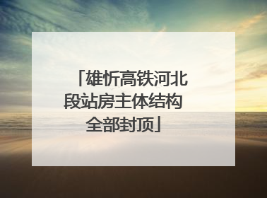 雄忻高铁河北段站房主体结构全部封顶