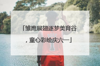 雏鹰展翅逐梦美育谷，童心彩绘庆六一