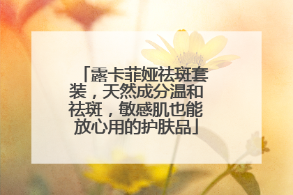 露卡菲娅祛斑套装，天然成分温和祛斑，敏感肌也能放心用的护肤品