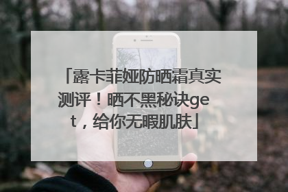 露卡菲娅防晒霜真实测评！晒不黑秘诀get，给你无暇肌肤
