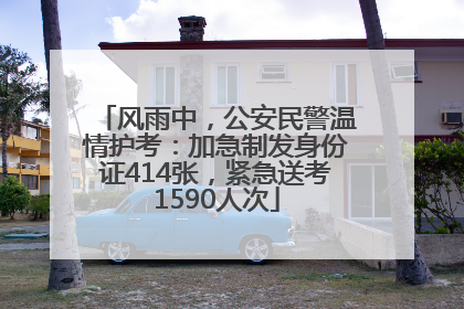 风雨中，公安民警温情护考：加急制发身份证414张，紧急送考1590人次