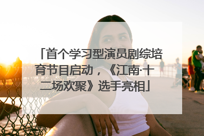 首个学习型演员剧综培育节目启动，《江南·十二场欢聚》选手亮相