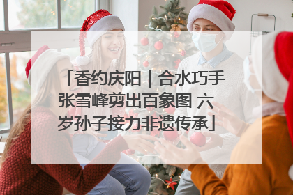 香约庆阳｜合水巧手张雪峰剪出百象图 六岁孙子接力非遗传承