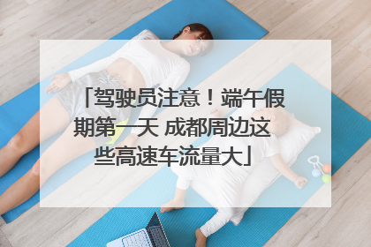 驾驶员注意！端午假期第一天 成都周边这些高速车流量大