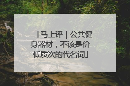 马上评｜公共健身器材，不该是价低质次的代名词