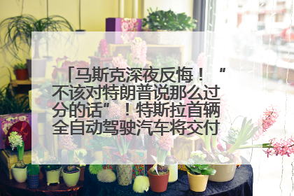 马斯克深夜反悔！“不该对特朗普说那么过分的话”！特斯拉首辆全自动驾驶汽车将交付，马斯克：将从生产线直接开向车主家中！公司股价大涨