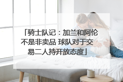 骑士队记：加兰和阿伦不是非卖品 球队对于交易二人持开放态度